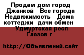 Продам дом город Джанкой - Все города Недвижимость » Дома, коттеджи, дачи обмен   . Удмуртская респ.,Глазов г.